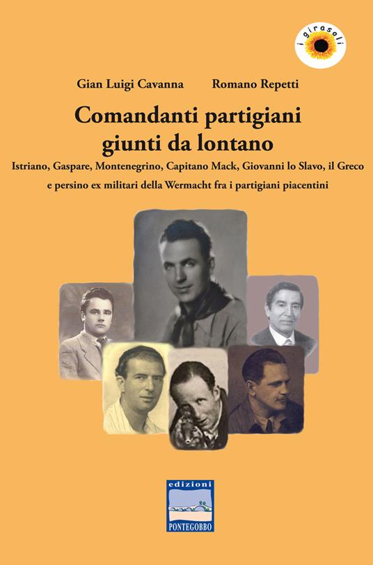 Comandanti partigiani giunti da lontano. Istriano, Gaspare, Montenegrino, Capitano Mack, Giovanni lo Slavo, il Greco e persino ex militari della Wermacht fra i partigiani piacentini - Gian Luigi Cavanna,Romano Repetti - copertina