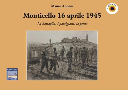 Monticello 16 aprile 1945. La battaglia, i partigiani, la gente - Mauro Annoni - copertina