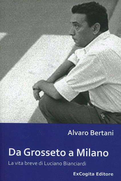 Da Grosseto a Milano. La vita breve di Luciano Bianciardi - Alvaro Bertani - copertina