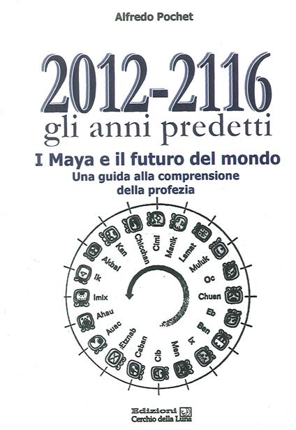 2012-2116 Gli anni predetti. I Maya e il futuro del mondo. Una guida alla comprensione della profezia - Alfredo Pochet - copertina