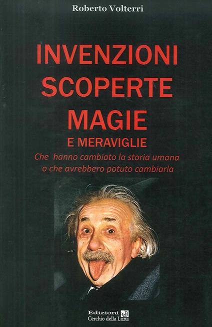 Invenzioni scoperte magie e meraviglie. Che hanno cambiato la storia umana o che avrebbero potuto cambiarla - Roberto Volterri - copertina