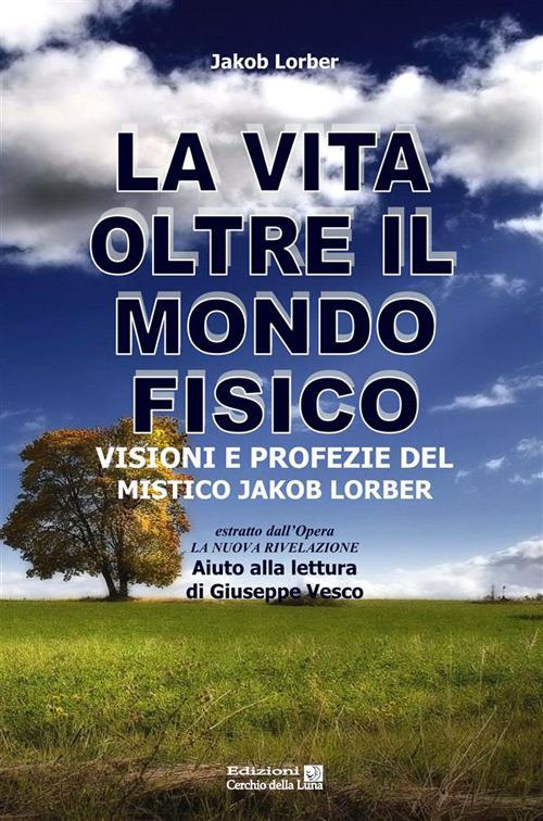 La vita oltre il mondo fisico. Visioni e profezie del mistico Jakob Lorber - Jakob Lorber - ebook