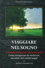 Viaggiare nel sogno. Una bussola per onironauti. Come recuperare le ricchezze nascoste nei nostri sogni