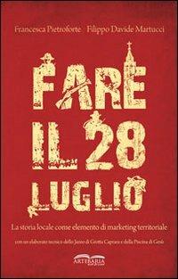 Fare il 28 luglio. La storia locale come elemento di marketing territoriale - Francesca Pietroforte,Filippo D. Martucci - copertina