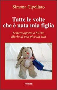 Tutte le volte che è nata mia figlia. Lettera aperta a Silvia, diario di una piccola vita - Simona Cipollaro - copertina