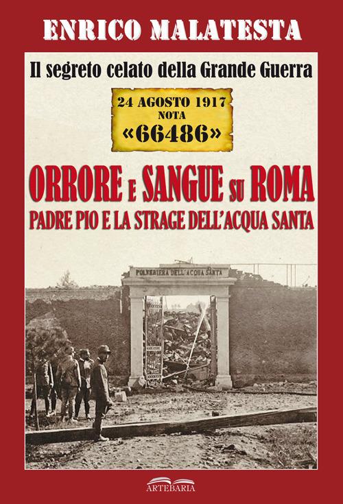 Il segreto celato della Grande Guerra 24 agosto 1917 nota «66486». Orrore e sangue su Roma. Padre Pio e la strage dell'Acqua Santa - Enrico Malatesta - copertina