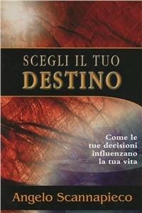 Scegli il tuo destino. Come le tue decisioni influenzano la tua vita - Angelo Scannapieco - copertina