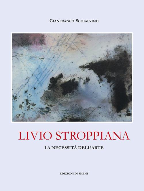 Livio Stroppiana. La necessità dell'arte - Gianfranco Schialvino - copertina