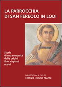 La parrocchia di San Fereolo in Lodi. Storia di una comunità dalle origini fino ai giorni nostri - Erminio Pezzini,Bruno Pezzini - copertina