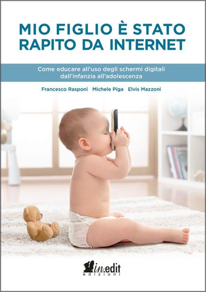 Mio figlio è stato rapito da internet. Come educare all'uso degli schermi digitali dall'infanzia all'adolescenza - Francesco Rasponi,Michele Piga,Elvis Mazzoni - copertina
