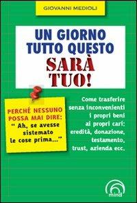 Un giorno tutto questo sarà tuo! Come trasferire senza inconvenienti i propri beni ai propri cari: eredità, donazione, testamento, trust, azienda ecc. - Giovanni Medioli - copertina