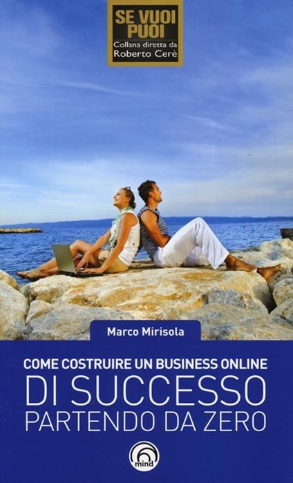 Come costruire un business online di successo partendo da zero. Strategie automatizzate di marketing ribelle - Marco Mirisola - copertina