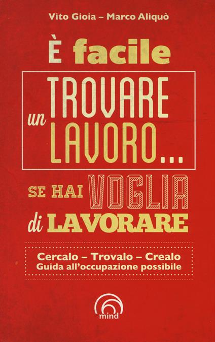 È facile trovare un lavoro... se hai voglia di lavorare. Cercarlo, trolo, crearlo. Guida all'occupazione possibile - Vito Gioia,Marco Aliquò - copertina