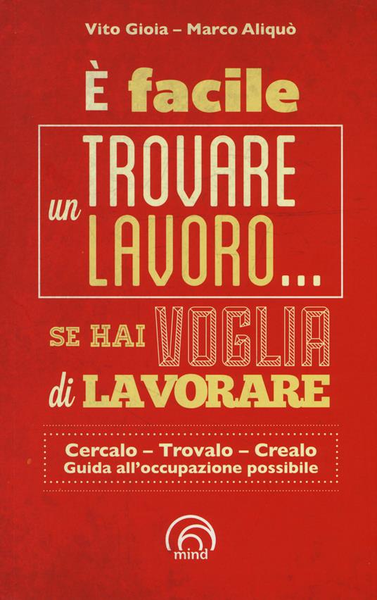 È facile trovare un lavoro... se hai voglia di lavorare. Cercarlo, trolo, crearlo. Guida all'occupazione possibile - Vito Gioia,Marco Aliquò - copertina