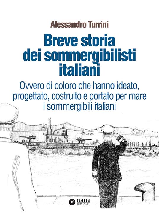Breve storia dei sommergibilisti italiani. Ovvero di coloro che hanno ideato, progettato, costruito e portato per mare i sommergibili italiani - Alessandro Turrini - copertina