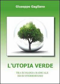 L'utopia verde. Tra ecologia radicale ed ecoterrorismo - Giuseppe Gagliano - copertina
