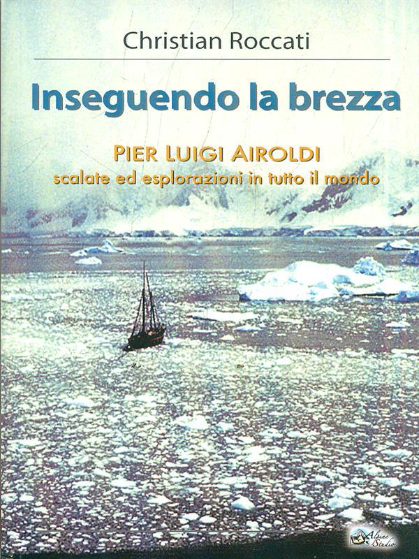Inseguendo la brezza. Pier Luigi Airoldi. Scalate ed esplorazioni in tutto il mondo