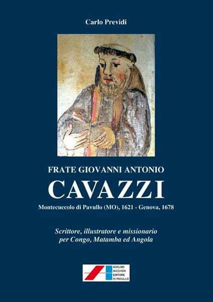 Frate Giovanni Antonio Cavazzi. Monteccucolo di Pavullo (MO) 1621-Genova 1678. Scrittore, illustratore e missionario per Congo, Matamba ed Angola - Carlo Previdi - copertina