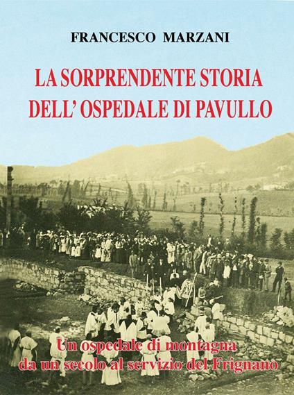 La sorprendente storia dell'ospedale di Pavullo. Un ospedale di montagna da un secolo al servizio del Frignano - Francesco Marzani - copertina