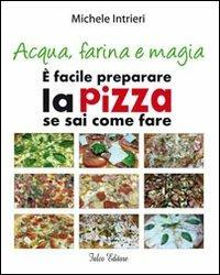 Acqua, farina e magia. È facile perparare la pizza se sai come fare - Michele Intrieri - copertina