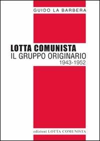Lotta Comunista. Il gruppo originario 1943-1952 - Guido La Barbera - copertina