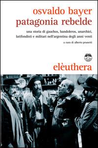 Patagonia rebelde. Una storia di gauchos, bandoleros, anarchici, latifondisti e militari nell'Argentina degli anni Venti - Osvaldo Bayer - copertina