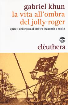 La vita all'ombra del Jolly Roger. I pirati tra leggenda e realtà