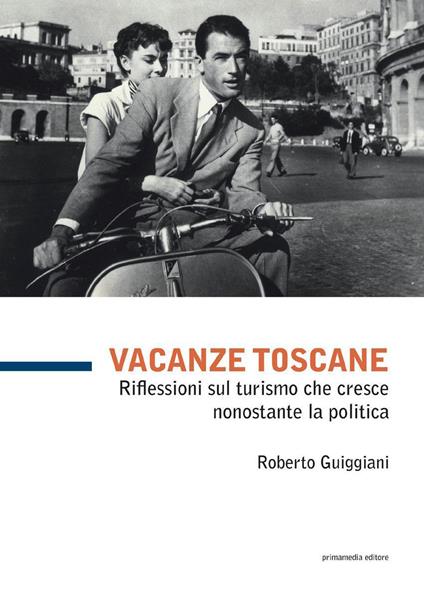 Vacanze toscane. Riflessioni sul turismo che cresce nonostante la politica. Vol. 99 - Roberto Guiggiani - copertina