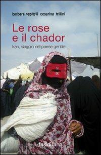 Le rose e il chador. Iran, viaggio nel paese gentile - Barbara Nepitelli,Cesarina Trillini - copertina