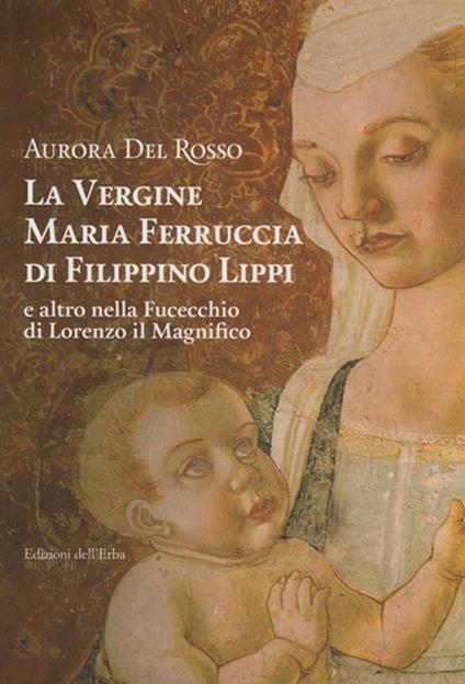 La vergine Maria Ferruccia di Filippino Lippi e altro nella Fucecchio di Lorenzo il Magnifico - Aurora Del Rosso - copertina