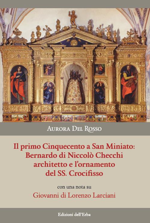 Il primo Cinquecento a San Miniato:Bernardo di Niccolò Checchi architetto e l'ornamento del Santissimo Crocifisso con una nota su Giovanni di Lorenzo Larciani. Ediz. illustrata - Aurora Del Rosso - copertina