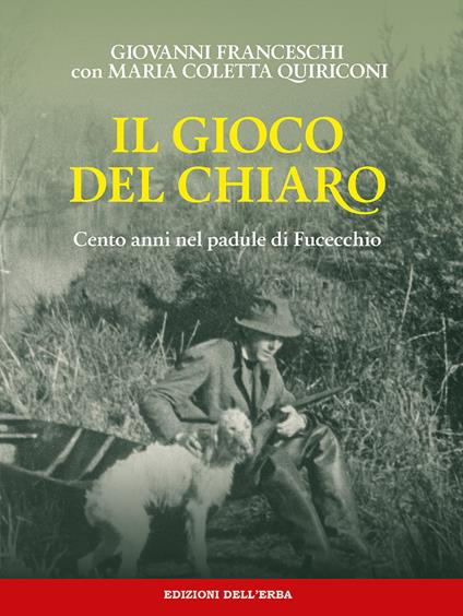 Il gioco del chiaro. Cento anni nel padule di Fucecchio - Giovanni Franceschi,Maria Coletta Quiriconi - copertina