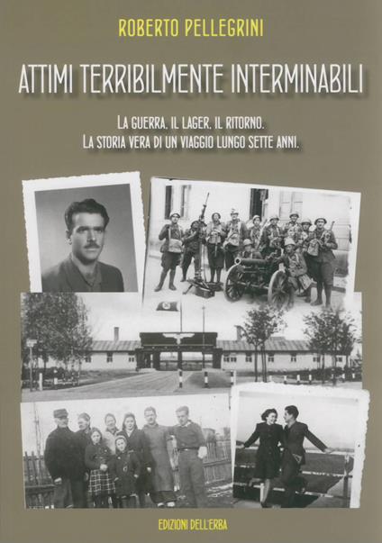 Attimi terribilmente interminabili. La guerra, il lager, il ritorno. La storia vera di un viaggio lungo sette anni - Roberto Pellegrini - copertina