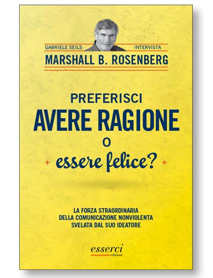 Preferisci avere ragione o essere felice? La forza straordinaria della comunicazione nonviolenta svelata dal suo ideatore - Marshall B. Rosenberg,Gabriele Seils - copertina