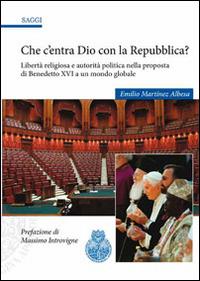 Che c'entra Dio con la Repubblica? Libertà religiosa e autorità politica nella proposta di Benedetto XVI a un mondo globale - Emilio Martínez Albesa - copertina