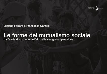 Le forme del mutualismo sociale. Dall'avida distruzione dell'altro alla sua grata riparazione - Luciano Ferrara,Francesco Garzillo - copertina
