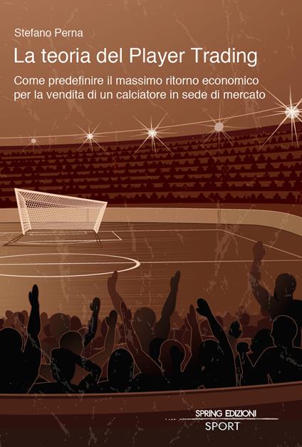La teoria del Player Trading. Come predefinire il massimo ritorno economico per la vendita di un calciatore in sede di mercato - Stefano Perna - copertina