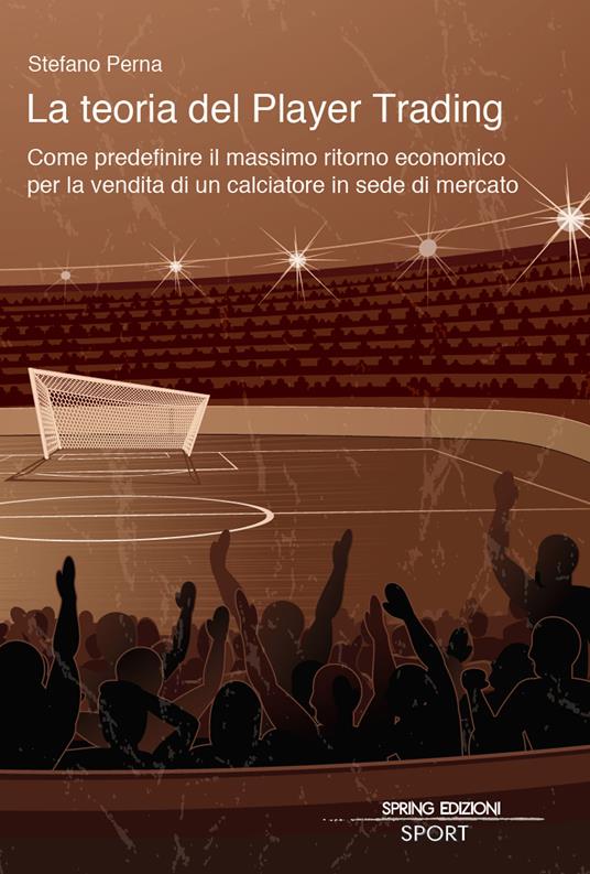 La teoria del Player Trading. Come predefinire il massimo ritorno economico per la vendita di un calciatore in sede di mercato - Stefano Perna - copertina