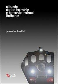 Atlante delle tramvie e ferrovie minori italiane. Ediz. illustrata - Paolo Tantardini - copertina