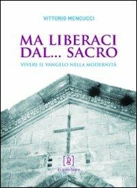 Ma liberaci dal... sacro. Vivere il Vangelo nella modernità - Vittorio Mencucci - copertina