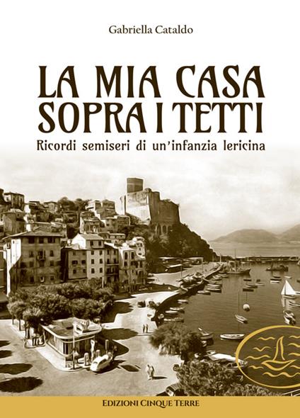 La mia casa sopra i tetti. Ricordi semiseri di un'infanzia lericina - Gabriella Cataldo - copertina