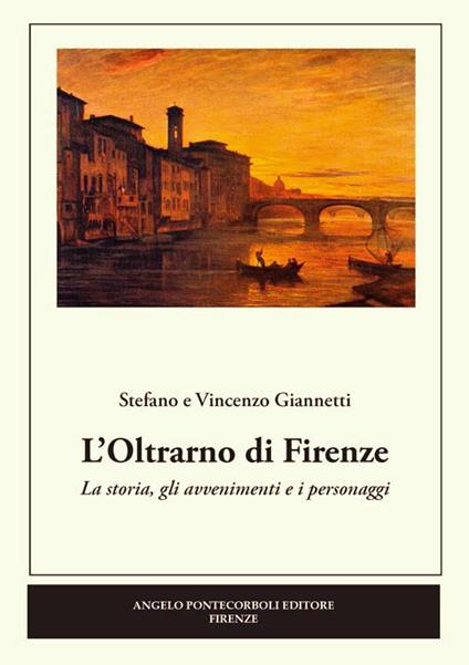 L' Oltrarno di Firenze. La storia, gli avvenimenti e i personaggi - Stefano Giannetti,Vincenzo Giannetti - copertina