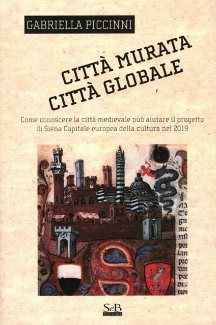 Città murata, città globale. Come conoscere la città medievale può aiutare il progetto di Siena capitale europea della cultura nel 2019 - Gabriella Piccinni - copertina