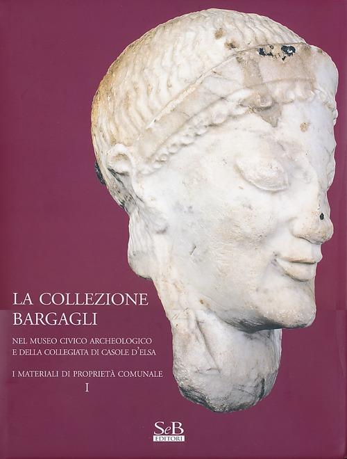 La collezione Bargagli. Nel museo civico archeologico e della collegiata di Casole d'Elsa. I materiali di proprietà comunale. Vol. 1 - copertina