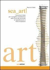 Sea art. Concorso di idee per il progetto architettonico della Torcia del terminale di rigassificazione a Porto Empedocle. Ediz. illustrata - Maurizio Oddo - copertina