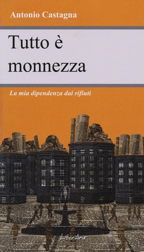Tutto è monnezza. La mia dipendenza dai rifiuti - Antonio Castagna - copertina