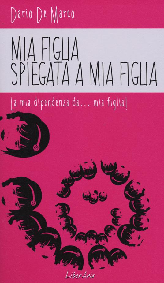 Mia figlia spiegata a mia figlia. La mia dipendenza da... mia figlia! - Dario De Marco - copertina