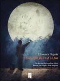 I colori della luna. Tre racconti d'arte su Joan Mirò, Vincent Van Gogh e René Magritte - Eleonora Bujatti - copertina