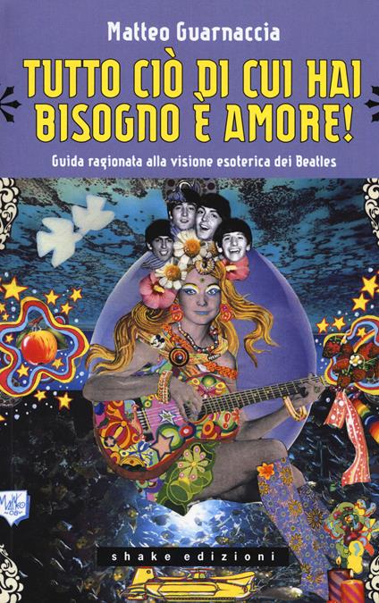 Tutto ciò di cui hai bisogno è amore! Guida ragionata alla visione esoterica dei Beatles - Matteo Guarnaccia - copertina