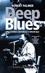 Deep Blues. Una storia musicale e culturale. Dal Mississippi Delta al South Side di Chicago e infine nel mondo